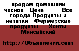 продам домашний чеснок › Цена ­ 100 - Все города Продукты и напитки » Фермерские продукты   . Ханты-Мансийский